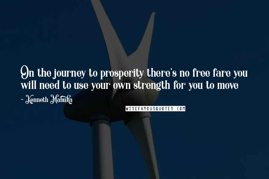 Kenneth Mahuka Quotes: On the journey to prosperity there's no free fare you will need to use your own strength for you to move