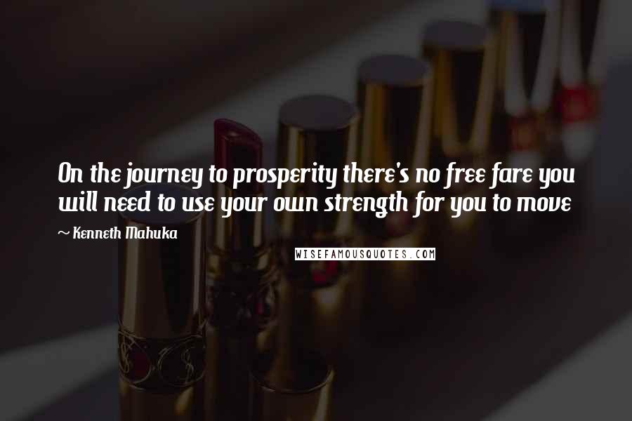 Kenneth Mahuka Quotes: On the journey to prosperity there's no free fare you will need to use your own strength for you to move