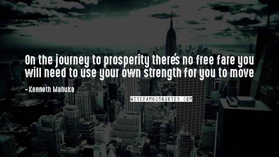 Kenneth Mahuka Quotes: On the journey to prosperity there's no free fare you will need to use your own strength for you to move