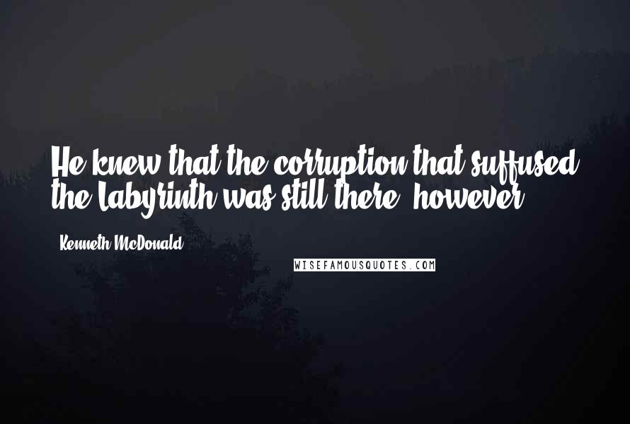 Kenneth McDonald Quotes: He knew that the corruption that suffused the Labyrinth was still there, however.