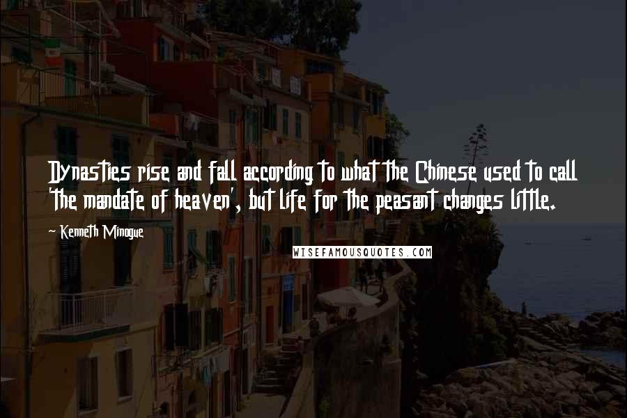 Kenneth Minogue Quotes: Dynasties rise and fall according to what the Chinese used to call 'the mandate of heaven', but life for the peasant changes little.