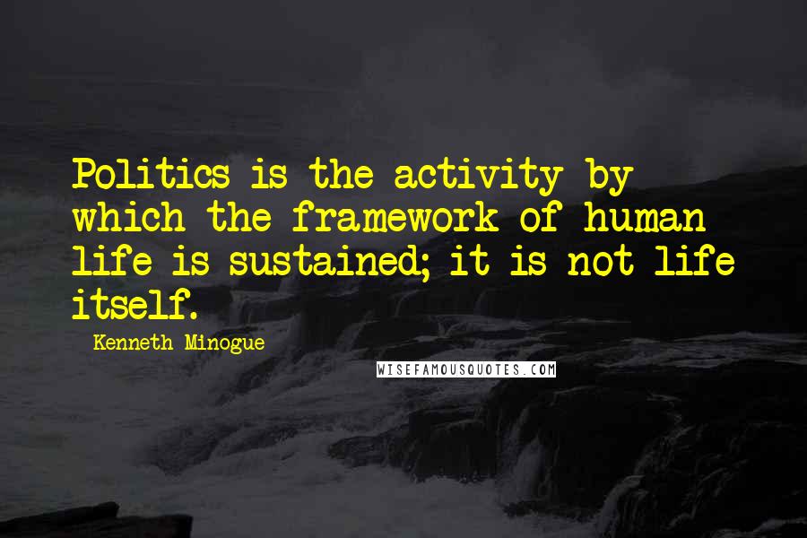 Kenneth Minogue Quotes: Politics is the activity by which the framework of human life is sustained; it is not life itself.