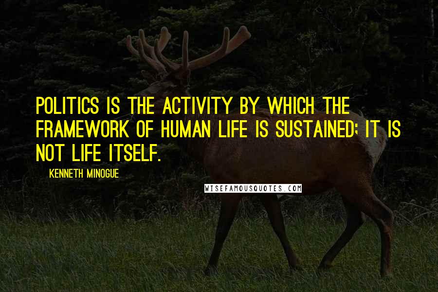 Kenneth Minogue Quotes: Politics is the activity by which the framework of human life is sustained; it is not life itself.