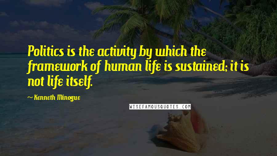 Kenneth Minogue Quotes: Politics is the activity by which the framework of human life is sustained; it is not life itself.