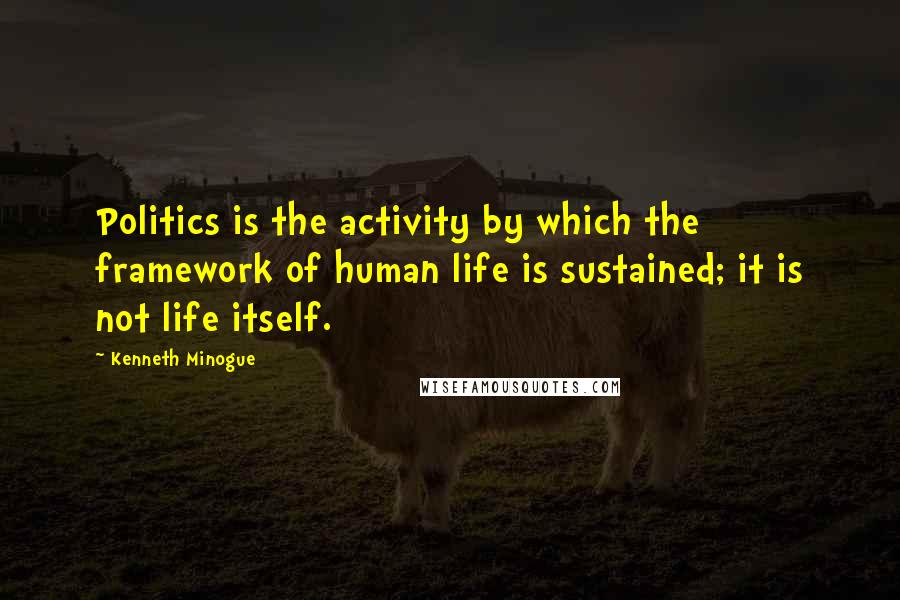 Kenneth Minogue Quotes: Politics is the activity by which the framework of human life is sustained; it is not life itself.