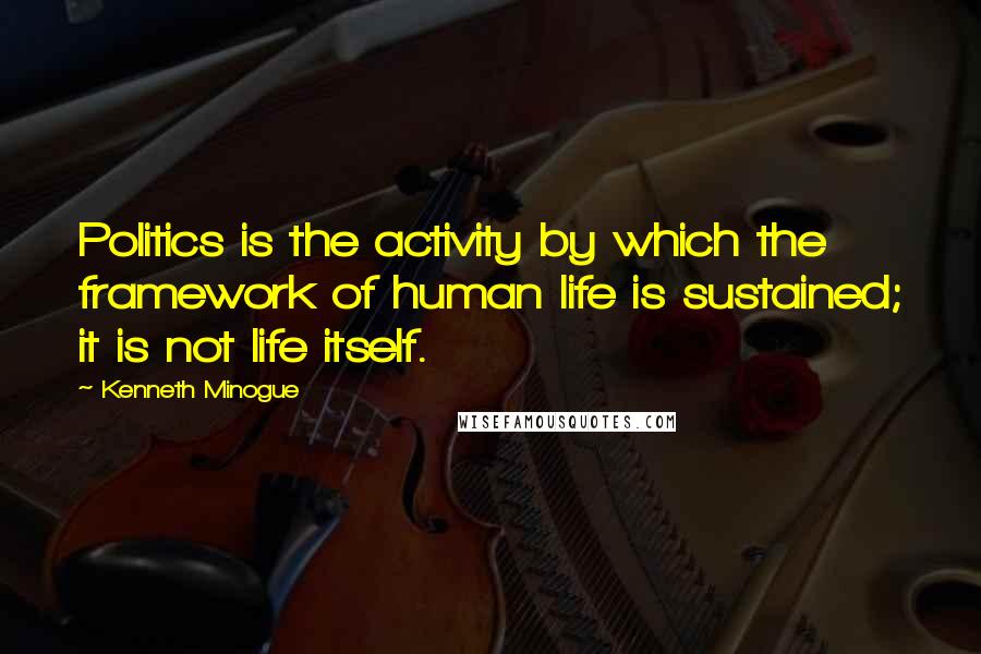 Kenneth Minogue Quotes: Politics is the activity by which the framework of human life is sustained; it is not life itself.