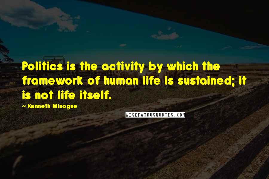 Kenneth Minogue Quotes: Politics is the activity by which the framework of human life is sustained; it is not life itself.