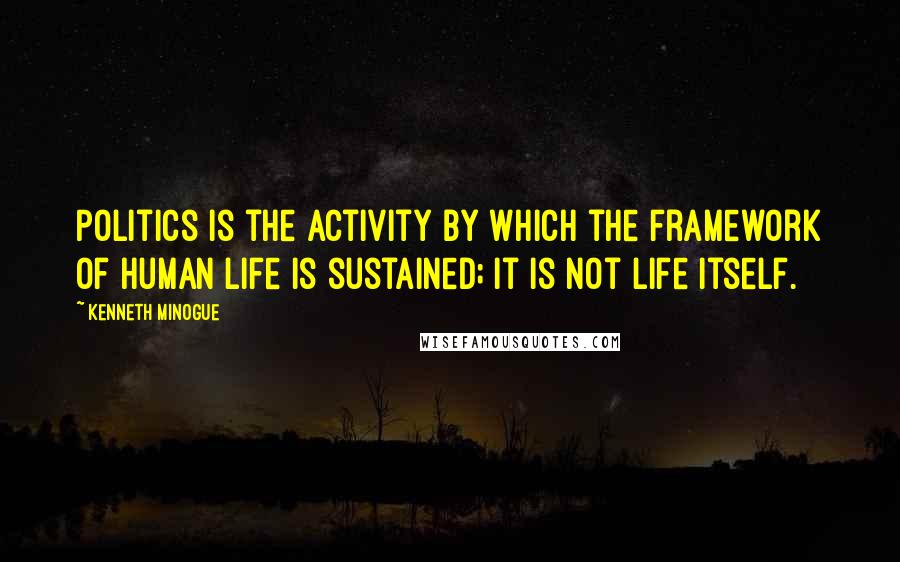 Kenneth Minogue Quotes: Politics is the activity by which the framework of human life is sustained; it is not life itself.