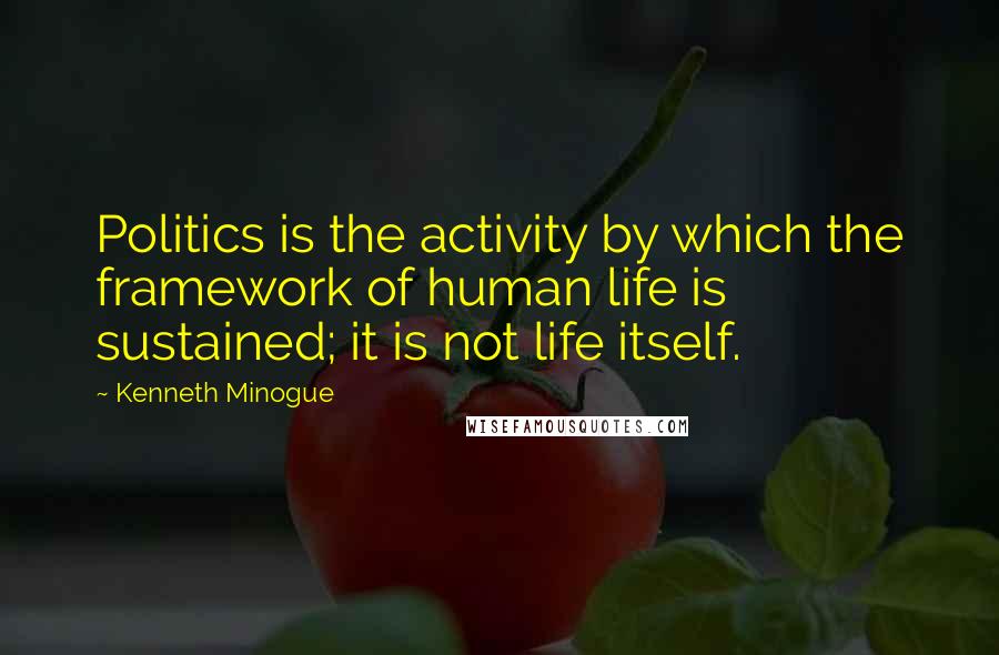 Kenneth Minogue Quotes: Politics is the activity by which the framework of human life is sustained; it is not life itself.