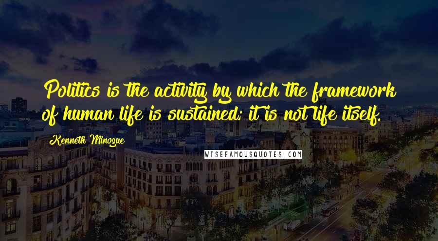 Kenneth Minogue Quotes: Politics is the activity by which the framework of human life is sustained; it is not life itself.