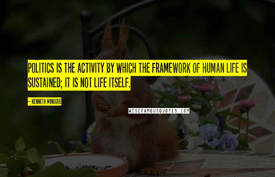 Kenneth Minogue Quotes: Politics is the activity by which the framework of human life is sustained; it is not life itself.