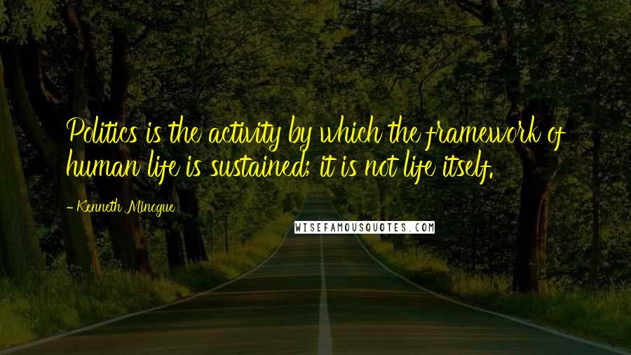 Kenneth Minogue Quotes: Politics is the activity by which the framework of human life is sustained; it is not life itself.