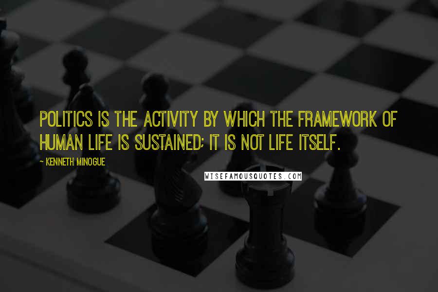 Kenneth Minogue Quotes: Politics is the activity by which the framework of human life is sustained; it is not life itself.