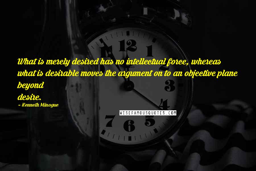 Kenneth Minogue Quotes: What is merely desired has no intellectual force, whereas what is desirable moves the argument on to an objective plane beyond desire.