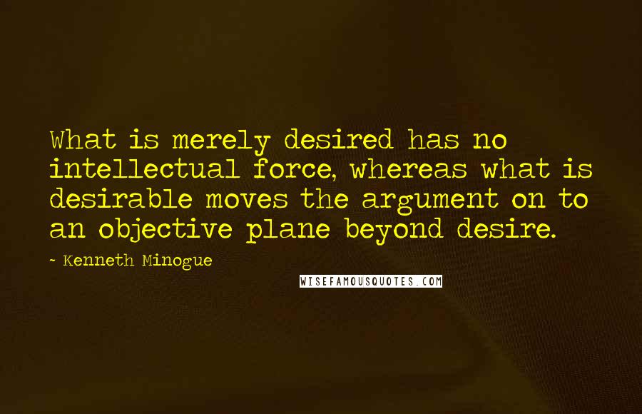 Kenneth Minogue Quotes: What is merely desired has no intellectual force, whereas what is desirable moves the argument on to an objective plane beyond desire.