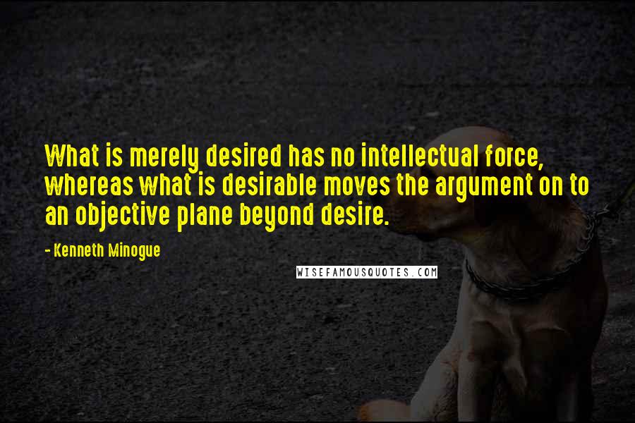 Kenneth Minogue Quotes: What is merely desired has no intellectual force, whereas what is desirable moves the argument on to an objective plane beyond desire.