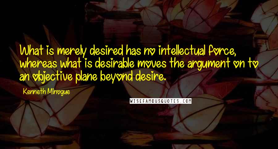 Kenneth Minogue Quotes: What is merely desired has no intellectual force, whereas what is desirable moves the argument on to an objective plane beyond desire.