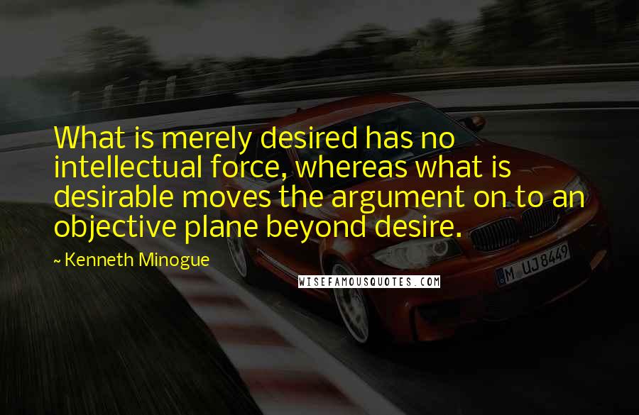 Kenneth Minogue Quotes: What is merely desired has no intellectual force, whereas what is desirable moves the argument on to an objective plane beyond desire.