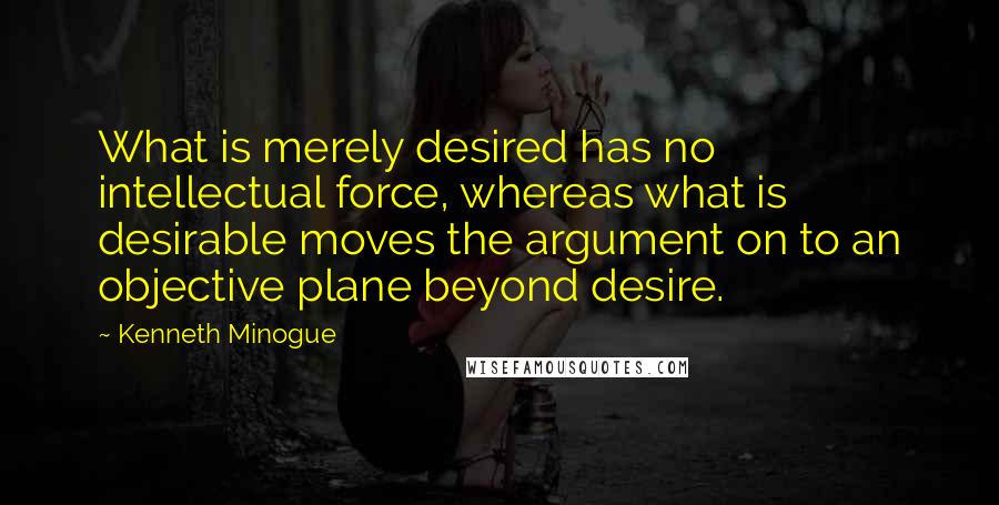 Kenneth Minogue Quotes: What is merely desired has no intellectual force, whereas what is desirable moves the argument on to an objective plane beyond desire.