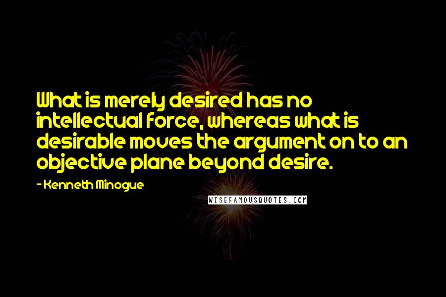 Kenneth Minogue Quotes: What is merely desired has no intellectual force, whereas what is desirable moves the argument on to an objective plane beyond desire.