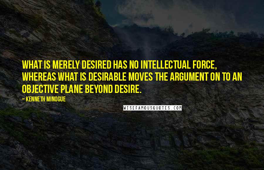 Kenneth Minogue Quotes: What is merely desired has no intellectual force, whereas what is desirable moves the argument on to an objective plane beyond desire.