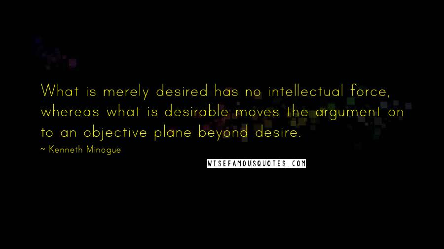 Kenneth Minogue Quotes: What is merely desired has no intellectual force, whereas what is desirable moves the argument on to an objective plane beyond desire.