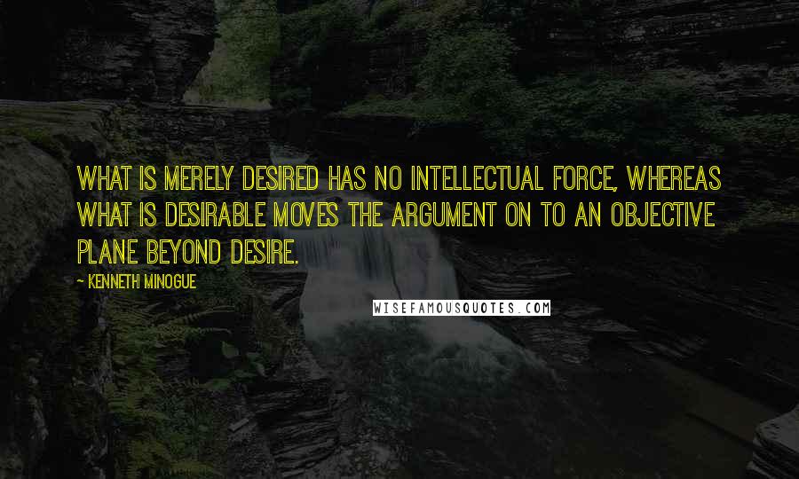 Kenneth Minogue Quotes: What is merely desired has no intellectual force, whereas what is desirable moves the argument on to an objective plane beyond desire.