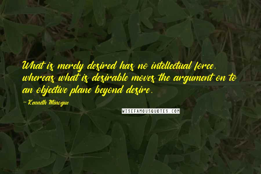 Kenneth Minogue Quotes: What is merely desired has no intellectual force, whereas what is desirable moves the argument on to an objective plane beyond desire.