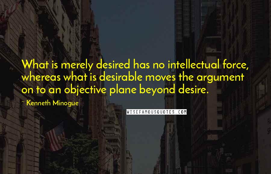 Kenneth Minogue Quotes: What is merely desired has no intellectual force, whereas what is desirable moves the argument on to an objective plane beyond desire.