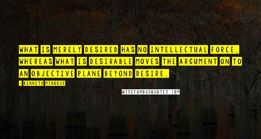 Kenneth Minogue Quotes: What is merely desired has no intellectual force, whereas what is desirable moves the argument on to an objective plane beyond desire.