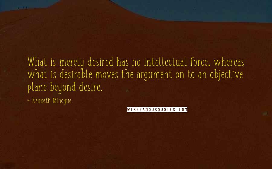 Kenneth Minogue Quotes: What is merely desired has no intellectual force, whereas what is desirable moves the argument on to an objective plane beyond desire.