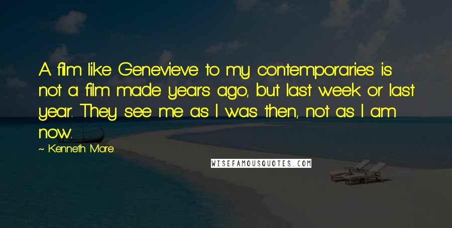 Kenneth More Quotes: A film like Genevieve to my contemporaries is not a film made years ago, but last week or last year. They see me as I was then, not as I am now.