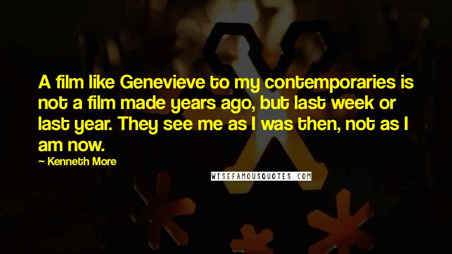 Kenneth More Quotes: A film like Genevieve to my contemporaries is not a film made years ago, but last week or last year. They see me as I was then, not as I am now.