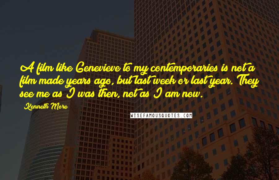 Kenneth More Quotes: A film like Genevieve to my contemporaries is not a film made years ago, but last week or last year. They see me as I was then, not as I am now.