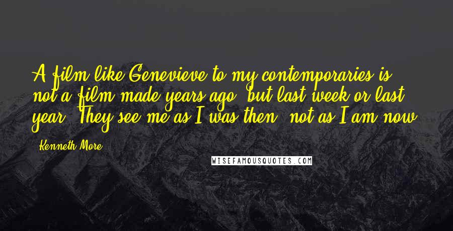 Kenneth More Quotes: A film like Genevieve to my contemporaries is not a film made years ago, but last week or last year. They see me as I was then, not as I am now.