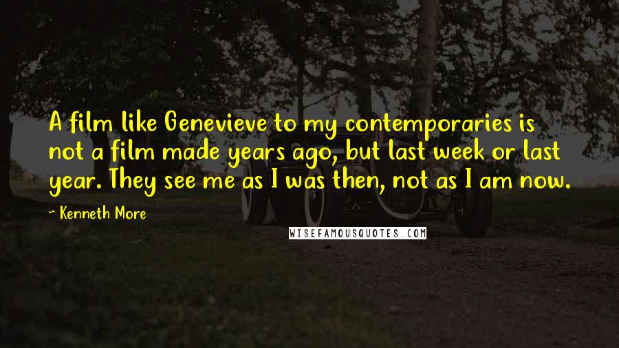 Kenneth More Quotes: A film like Genevieve to my contemporaries is not a film made years ago, but last week or last year. They see me as I was then, not as I am now.