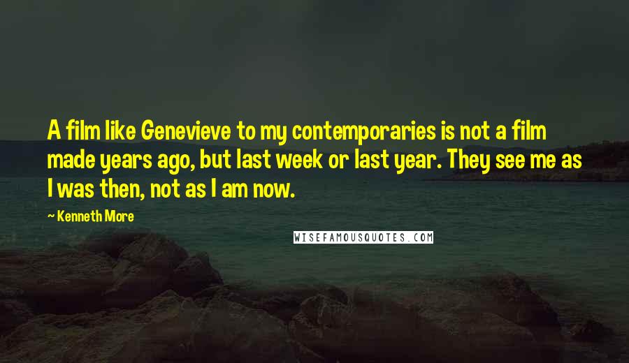 Kenneth More Quotes: A film like Genevieve to my contemporaries is not a film made years ago, but last week or last year. They see me as I was then, not as I am now.