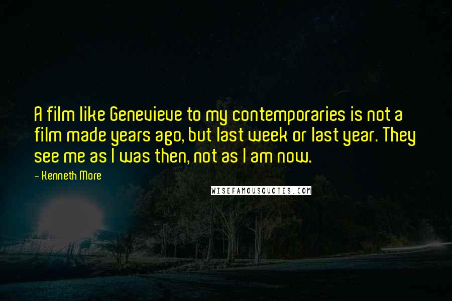 Kenneth More Quotes: A film like Genevieve to my contemporaries is not a film made years ago, but last week or last year. They see me as I was then, not as I am now.