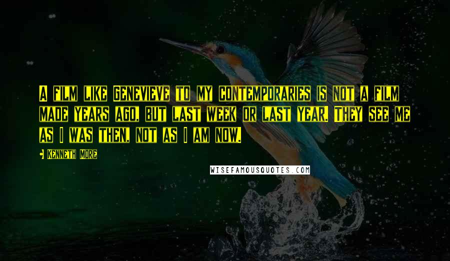 Kenneth More Quotes: A film like Genevieve to my contemporaries is not a film made years ago, but last week or last year. They see me as I was then, not as I am now.