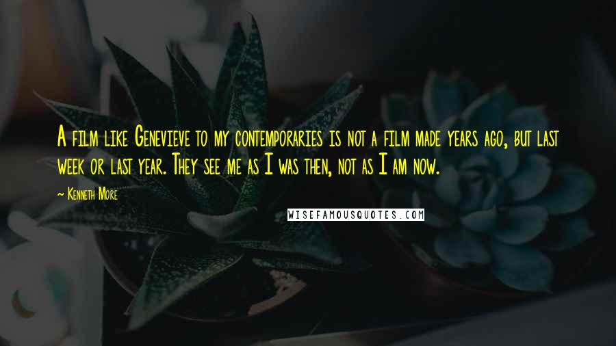 Kenneth More Quotes: A film like Genevieve to my contemporaries is not a film made years ago, but last week or last year. They see me as I was then, not as I am now.