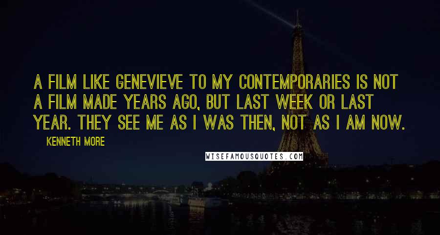 Kenneth More Quotes: A film like Genevieve to my contemporaries is not a film made years ago, but last week or last year. They see me as I was then, not as I am now.