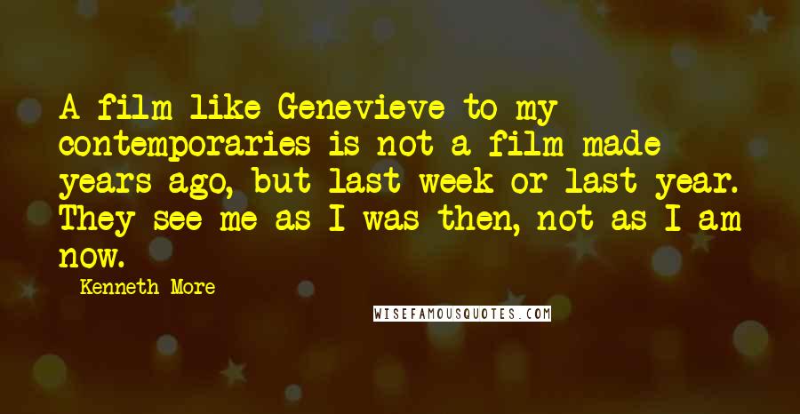 Kenneth More Quotes: A film like Genevieve to my contemporaries is not a film made years ago, but last week or last year. They see me as I was then, not as I am now.