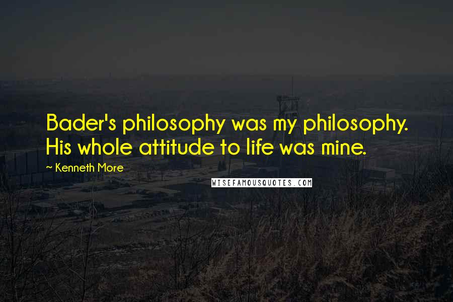 Kenneth More Quotes: Bader's philosophy was my philosophy. His whole attitude to life was mine.