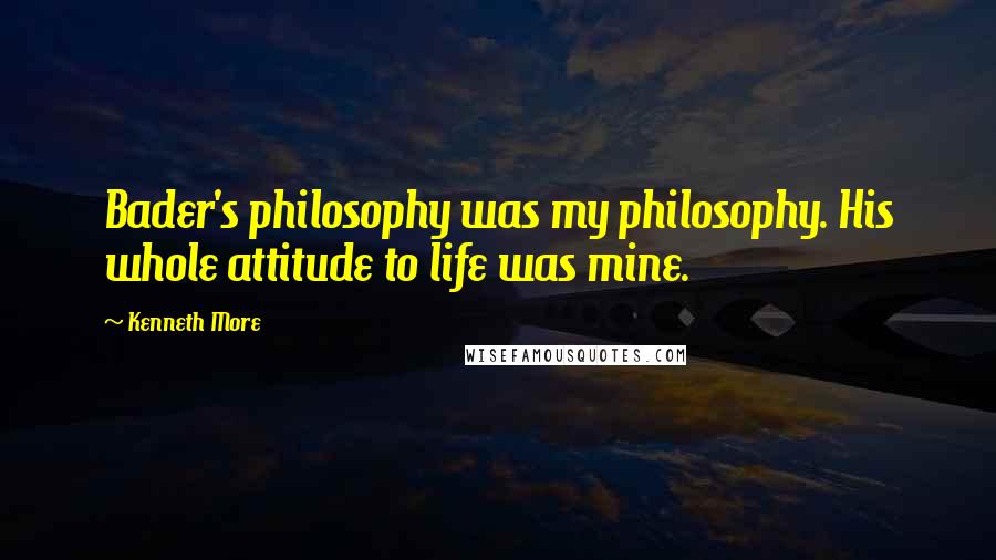 Kenneth More Quotes: Bader's philosophy was my philosophy. His whole attitude to life was mine.