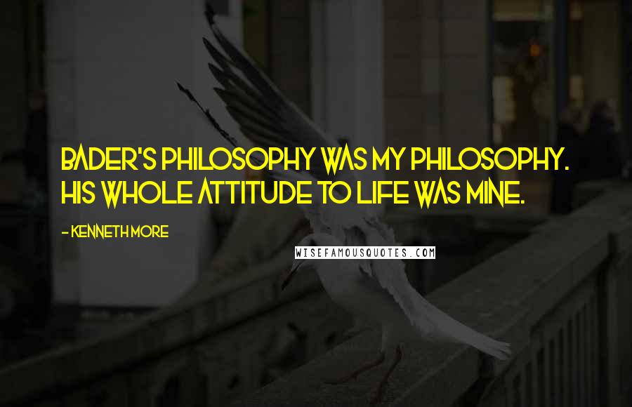 Kenneth More Quotes: Bader's philosophy was my philosophy. His whole attitude to life was mine.