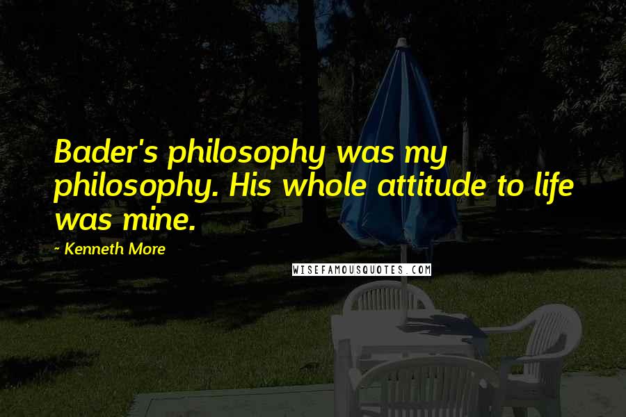 Kenneth More Quotes: Bader's philosophy was my philosophy. His whole attitude to life was mine.