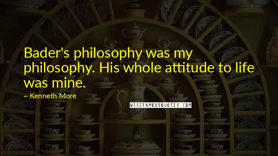 Kenneth More Quotes: Bader's philosophy was my philosophy. His whole attitude to life was mine.