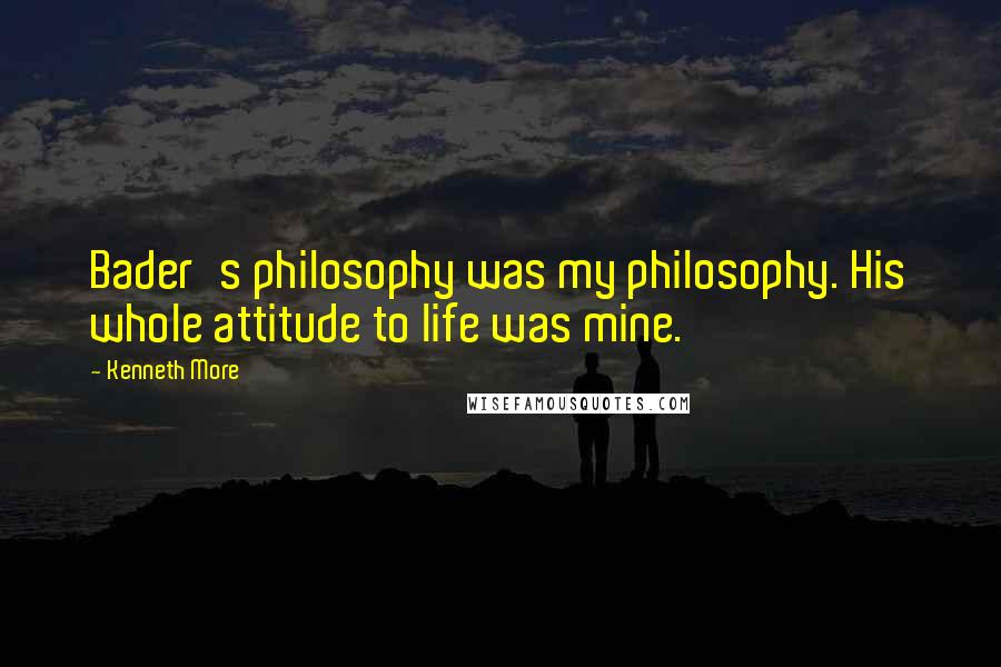 Kenneth More Quotes: Bader's philosophy was my philosophy. His whole attitude to life was mine.