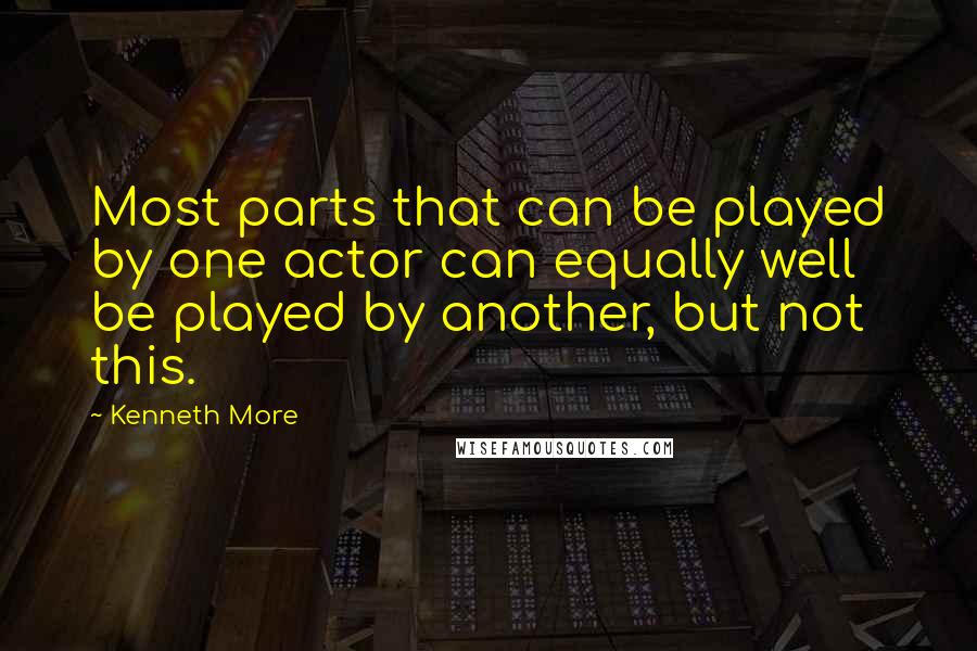 Kenneth More Quotes: Most parts that can be played by one actor can equally well be played by another, but not this.