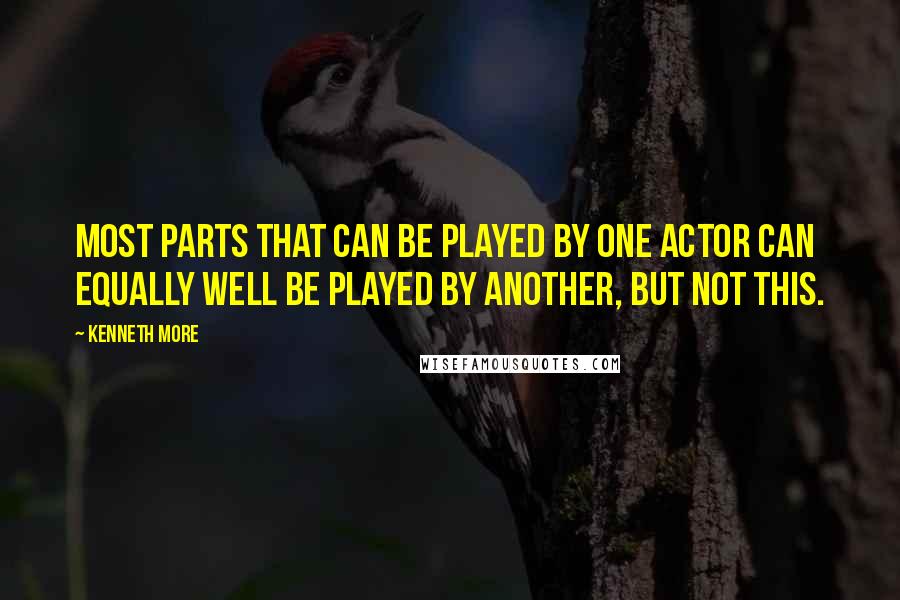 Kenneth More Quotes: Most parts that can be played by one actor can equally well be played by another, but not this.